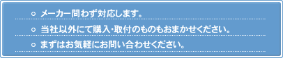 メーカー問わず対応します。当社以外にて購入･取付のものもおまかせください。まずはお気軽にお問い合わせください。